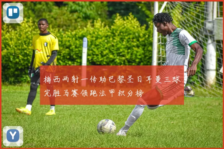 梅西两射一传助巴黎圣日耳曼三球完胜马赛领跑法甲积分榜