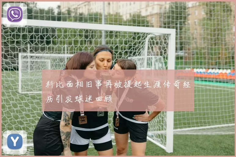 科比面相旧事再被提起生涯传奇经历引发球迷回顾