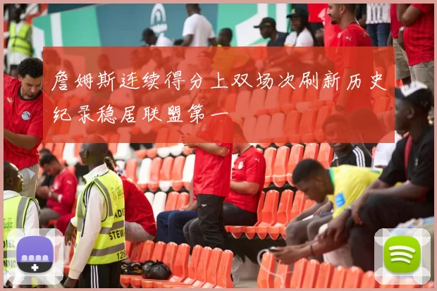 詹姆斯连续得分上双场次刷新历史纪录稳居联盟第一