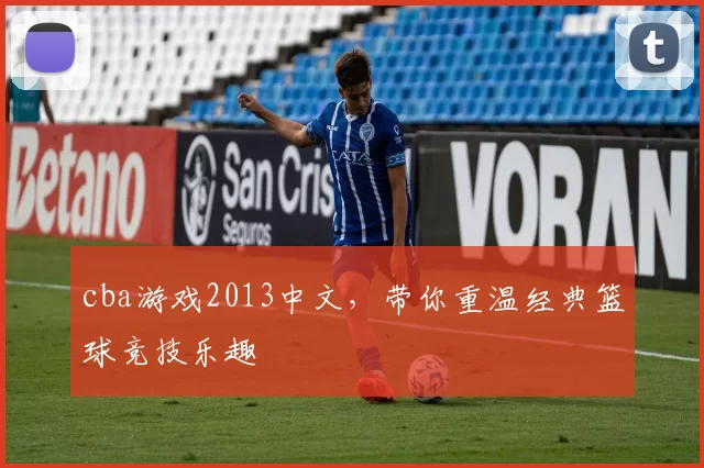 cba游戏2013中文,带你重温经典篮球竞技乐趣