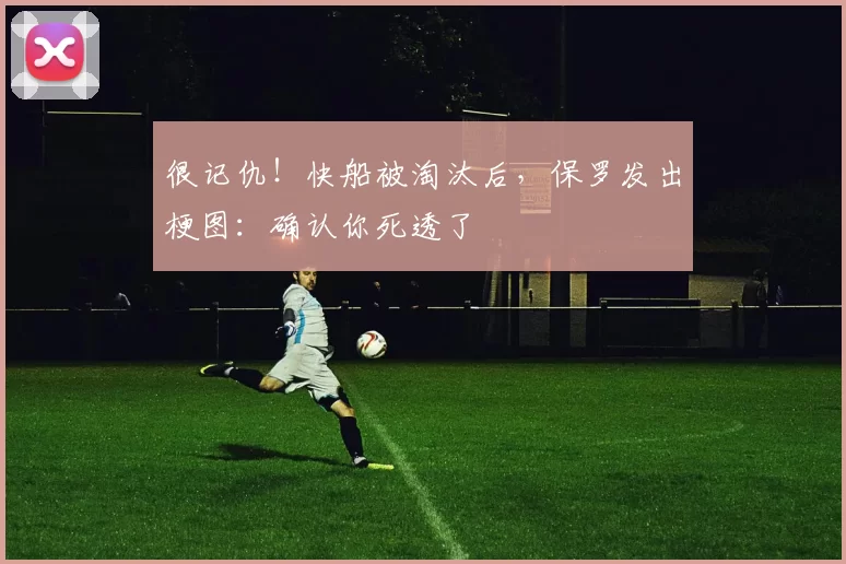 很记仇！快船被淘汰后，保罗发出梗图：确认你死透了