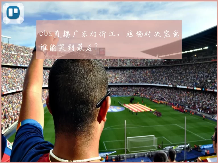 cba直播广东对折江，这场对决究竟谁能笑到最后？