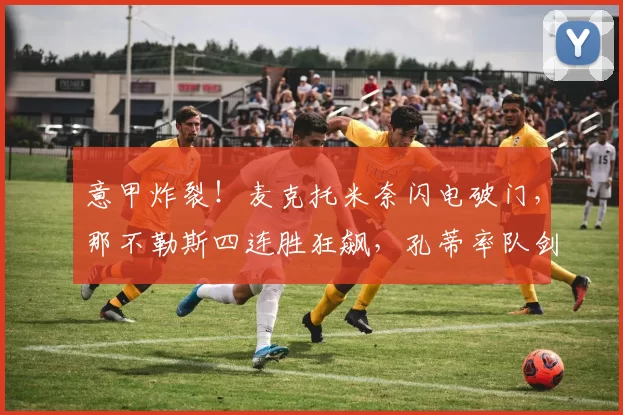 意甲炸裂！麦克托米奈闪电破门，那不勒斯四连胜狂飙，孔蒂率队剑指榜首，米兰瑟瑟发抖！