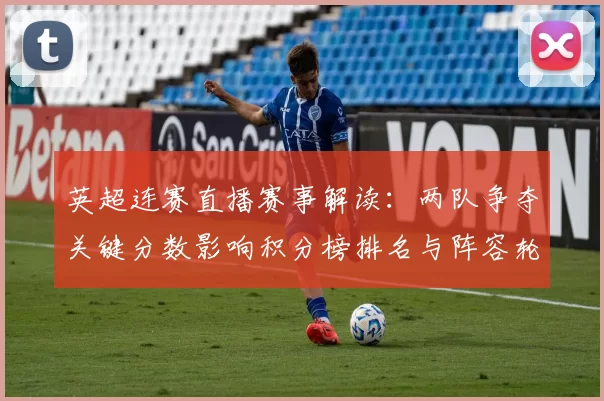 英超连赛直播赛事解读：两队争夺关键分数影响积分榜排名与阵容轮换