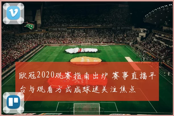 欧冠2020观赛指南出炉 赛事直播平台与观看方式成球迷关注焦点