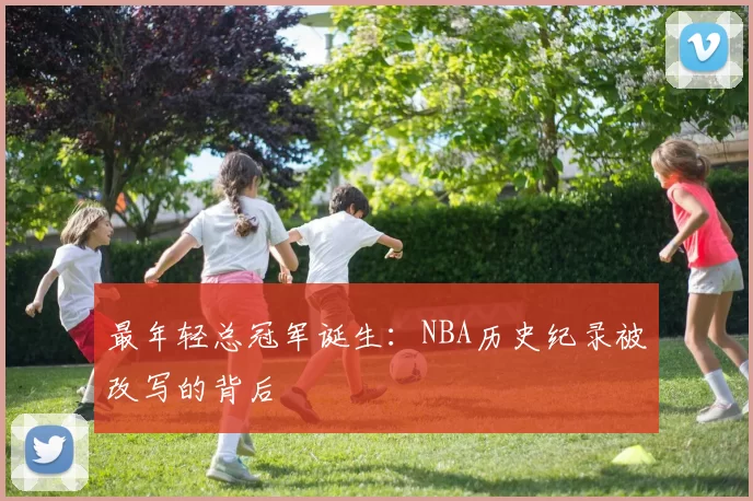 最年轻总冠军诞生：NBA历史纪录被改写的背后