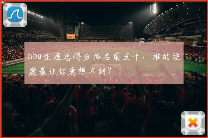 nba生涯总得分排名前五十，谁的逆袭最让你意想不到？
