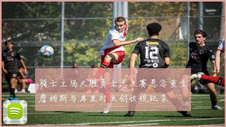 骑士主场大胜勇士总决赛悬念重生詹姆斯与库里对决创收视纪录