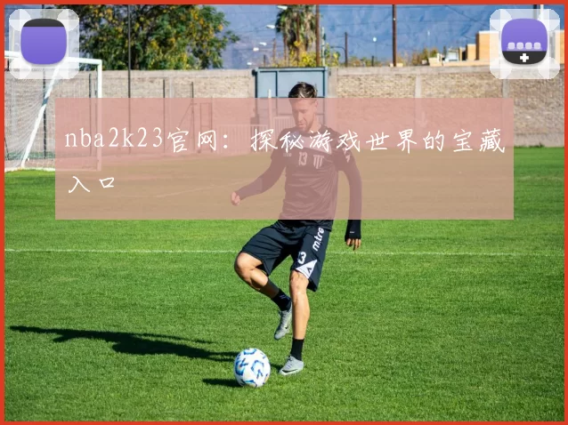 nba2k23官网：探秘游戏世界的宝藏入口