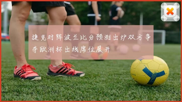 捷克对阵波兰比分预测出炉双方争夺欧洲杯出线席位展开