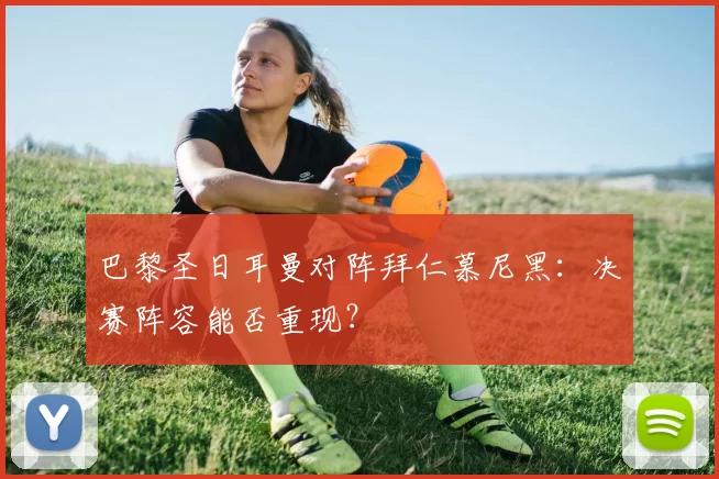 巴黎圣日耳曼对阵拜仁慕尼黑：决赛阵容能否重现？