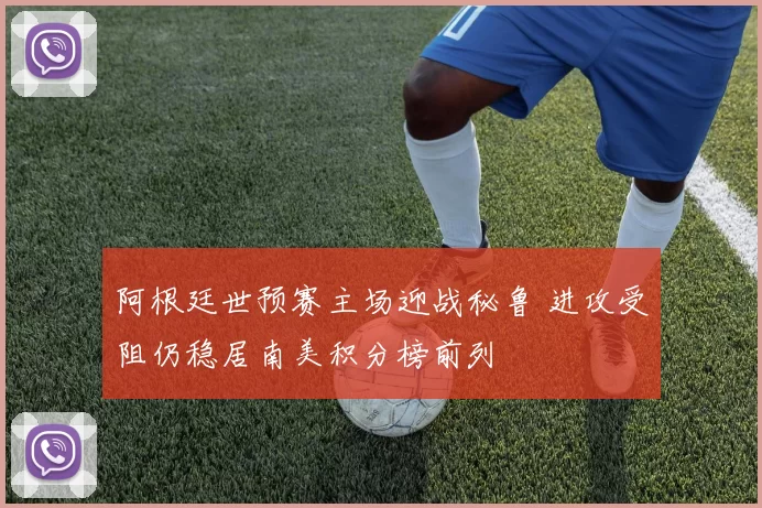 阿根廷世预赛主场迎战秘鲁 进攻受阻仍稳居南美积分榜前列