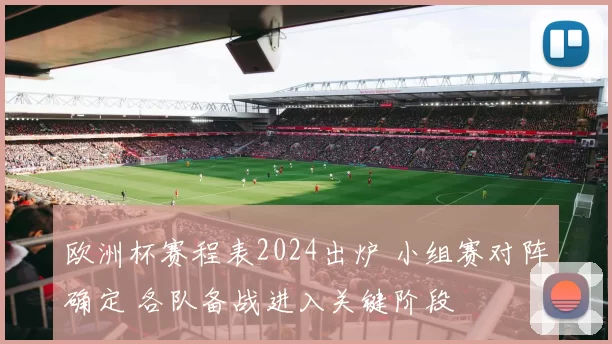欧洲杯赛程表2024出炉 小组赛对阵确定 各队备战进入关键阶段