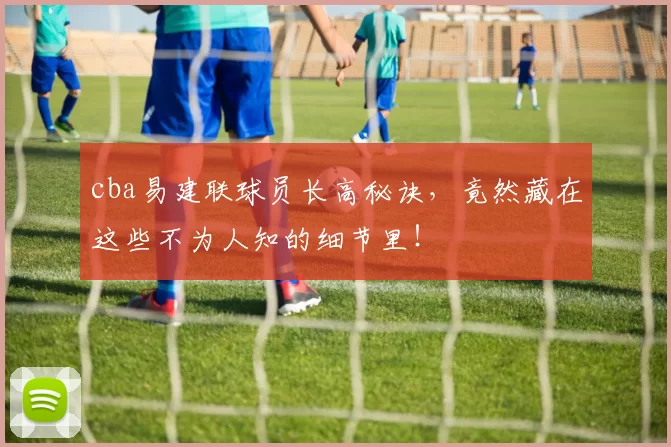 cba易建联球员长高秘诀，竟然藏在这些不为人知的细节里！