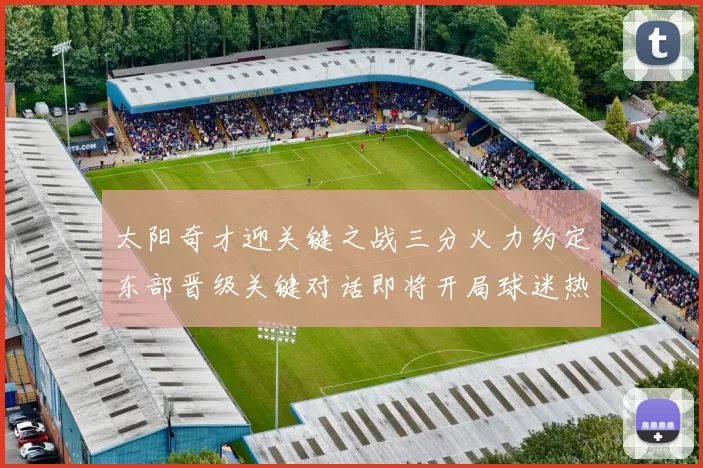 太阳奇才迎关键之战三分火力约定东部晋级关键对话即将开局球迷热议力挺